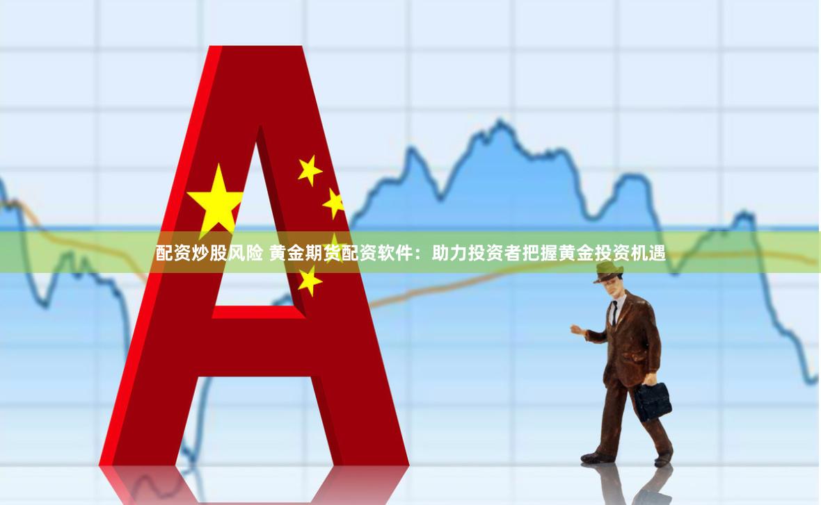 配资炒股风险 黄金期货配资软件：助力投资者把握黄金投资机遇