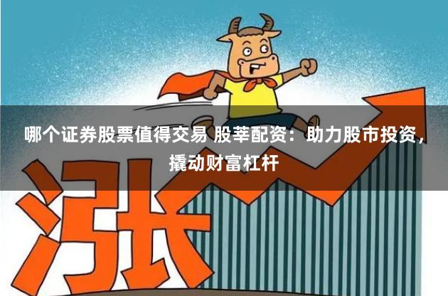 哪个证券股票值得交易 股莘配资：助力股市投资，撬动财富杠杆