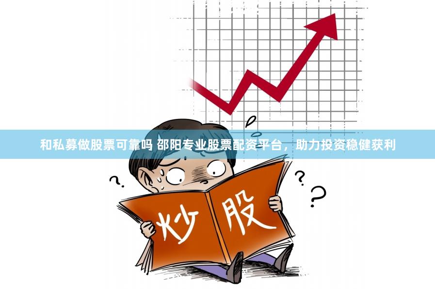 和私募做股票可靠吗 邵阳专业股票配资平台，助力投资稳健获利