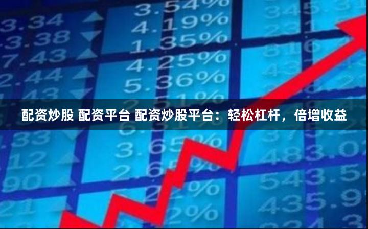 配资炒股 配资平台 配资炒股平台：轻松杠杆，倍增收益