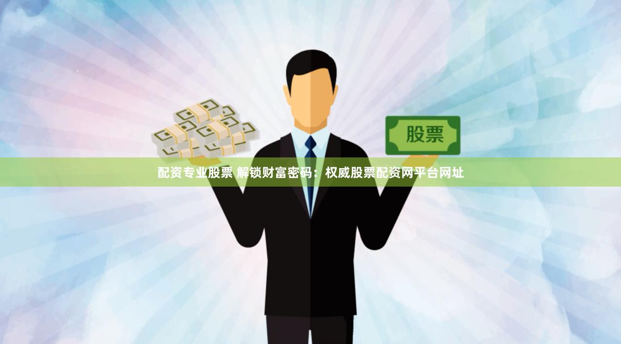 配资专业股票 解锁财富密码：权威股票配资网平台网址
