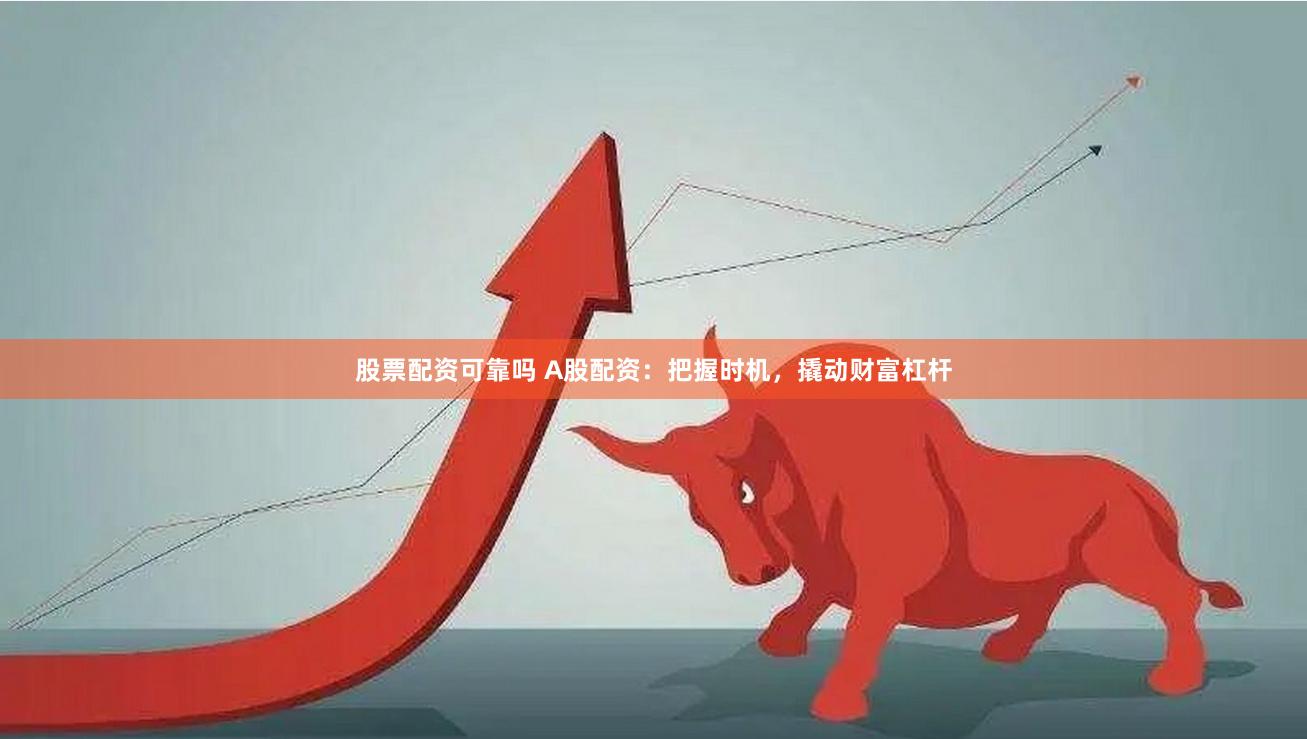 股票配资可靠吗 A股配资：把握时机，撬动财富杠杆