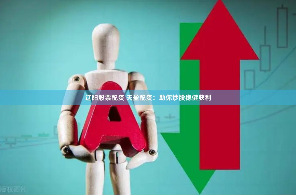 辽阳股票配资 天盈配资：助你炒股稳健获利