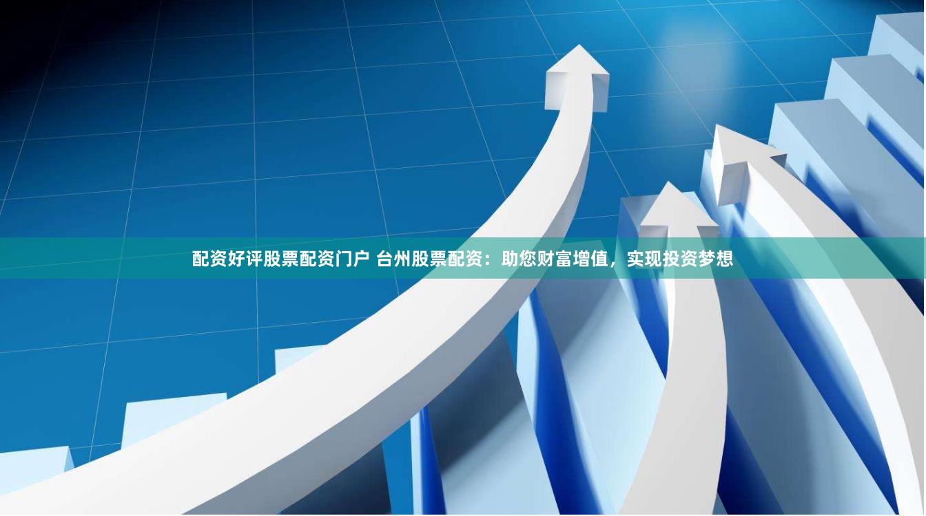 配资好评股票配资门户 台州股票配资：助您财富增值，实现投资梦想