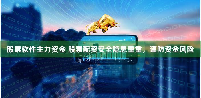 股票软件主力资金 股票配资安全隐患重重，谨防资金风险