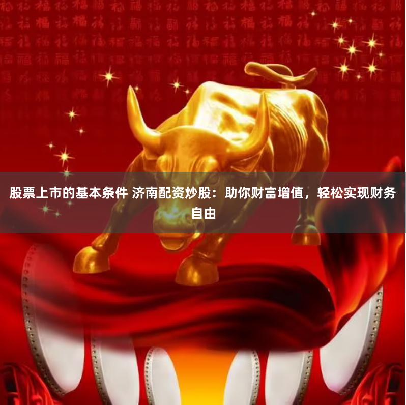 股票上市的基本条件 济南配资炒股：助你财富增值，轻松实现财务自由