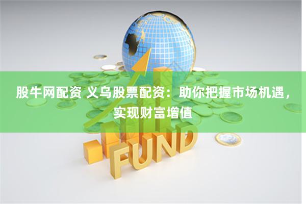 股牛网配资 义乌股票配资：助你把握市场机遇，实现财富增值