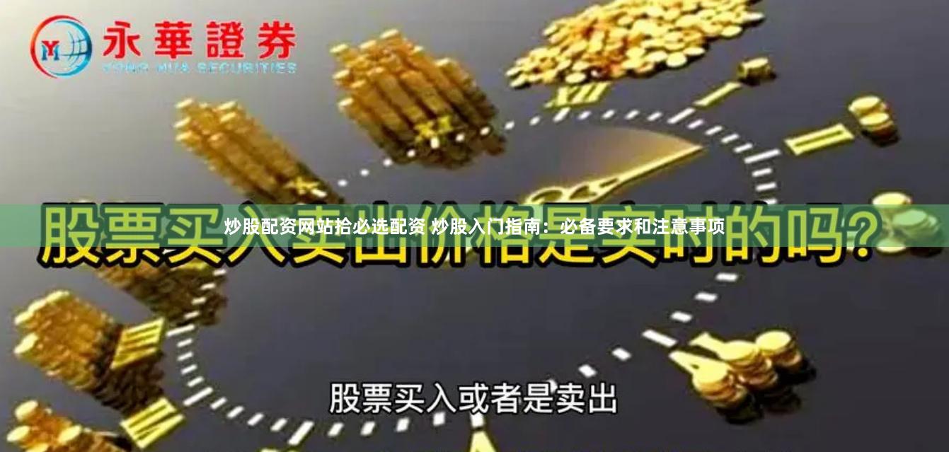 炒股配资网站拾必选配资 炒股入门指南：必备要求和注意事项