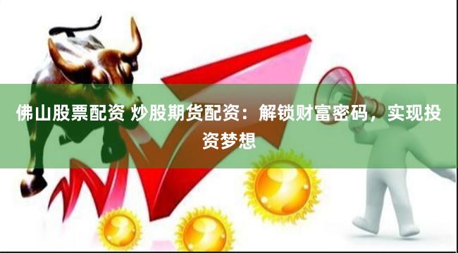 佛山股票配资 炒股期货配资：解锁财富密码，实现投资梦想