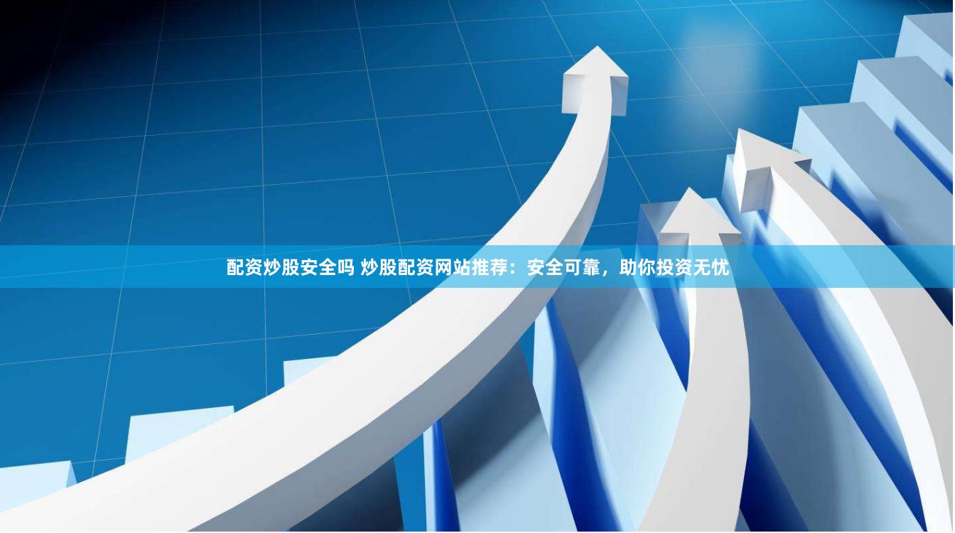 配资炒股安全吗 炒股配资网站推荐：安全可靠，助你投资无忧