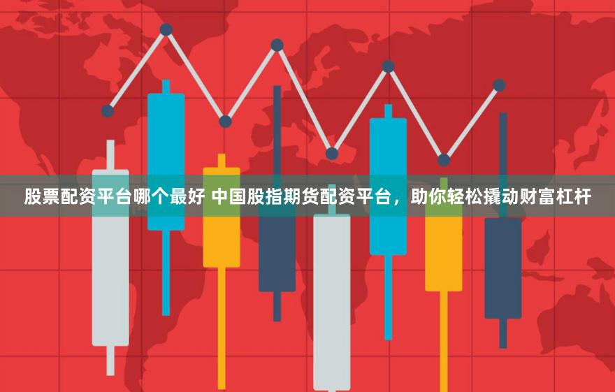 股票配资平台哪个最好 中国股指期货配资平台，助你轻松撬动财富杠杆