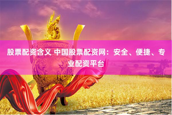 股票配资含义 中国股票配资网：安全、便捷、专业配资平台