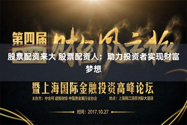 股票配资来大 股票配资人：助力投资者实现财富梦想