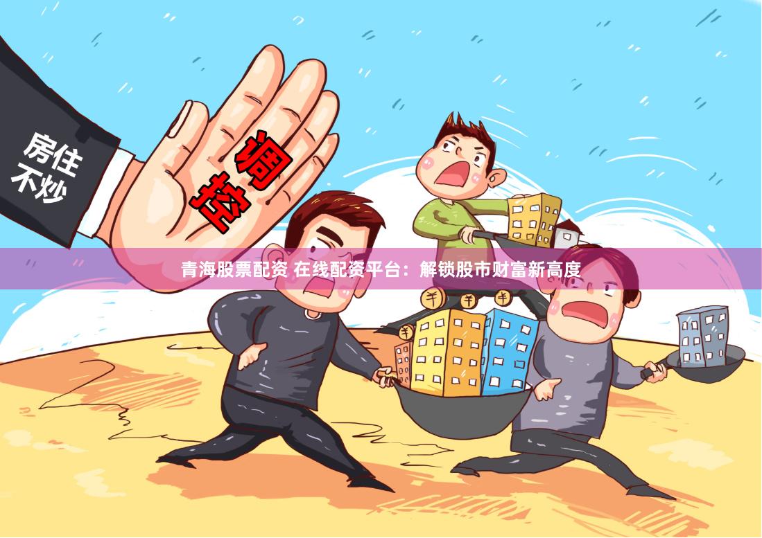 青海股票配资 在线配资平台：解锁股市财富新高度