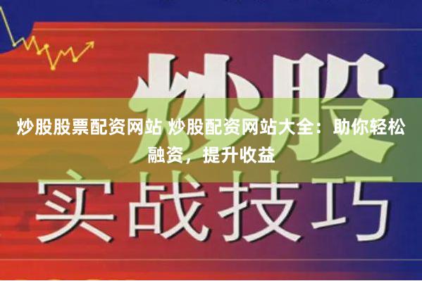炒股股票配资网站 炒股配资网站大全：助你轻松融资，提升收益