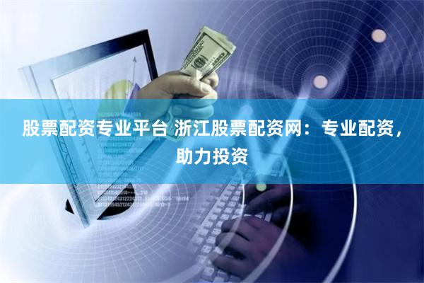 股票配资专业平台 浙江股票配资网：专业配资，助力投资
