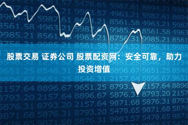 股票交易 证券公司 股票配资网：安全可靠，助力投资增值
