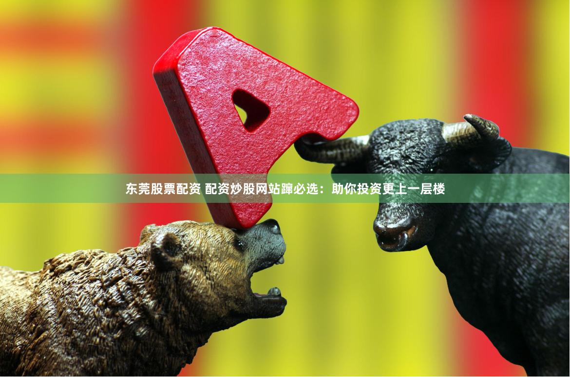东莞股票配资 配资炒股网站蹿必选：助你投资更上一层楼