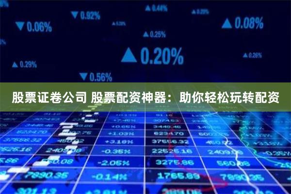 股票证卷公司 股票配资神器：助你轻松玩转配资