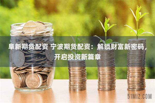 阜新期货配资 宁波期货配资：解锁财富新密码，开启投资新篇章