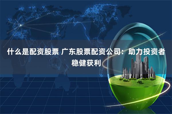 什么是配资股票 广东股票配资公司：助力投资者稳健获利