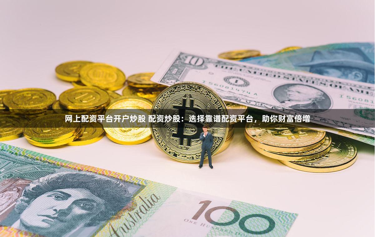 网上配资平台开户炒股 配资炒股：选择靠谱配资平台，助你财富倍增