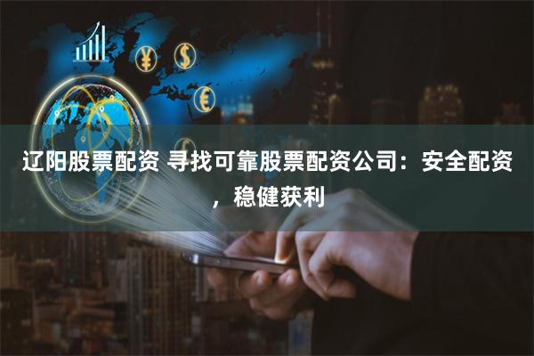 辽阳股票配资 寻找可靠股票配资公司：安全配资，稳健获利