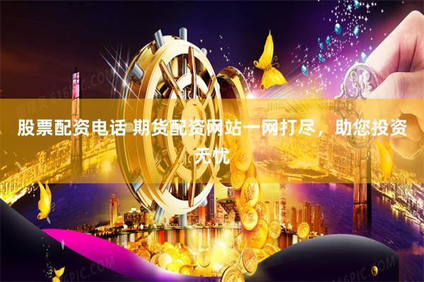 股票配资电话 期货配资网站一网打尽，助您投资无忧