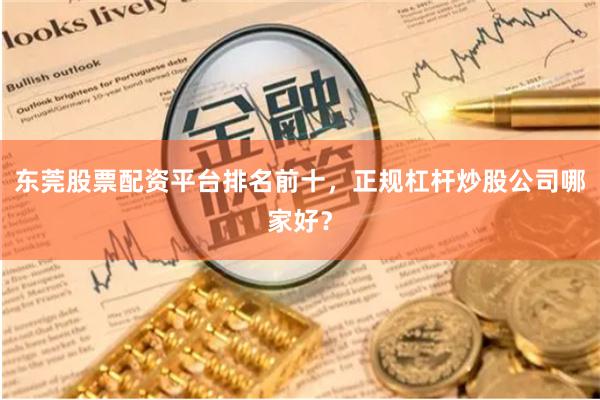 东莞股票配资平台排名前十,正规杠杆炒股公司哪家好?