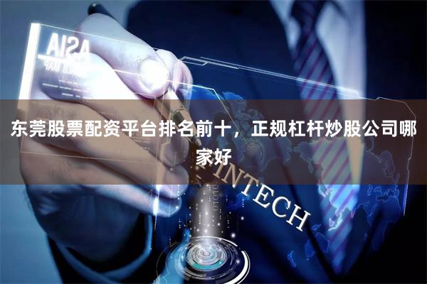 东莞股票配资平台排名前十，正规杠杆炒股公司哪家好