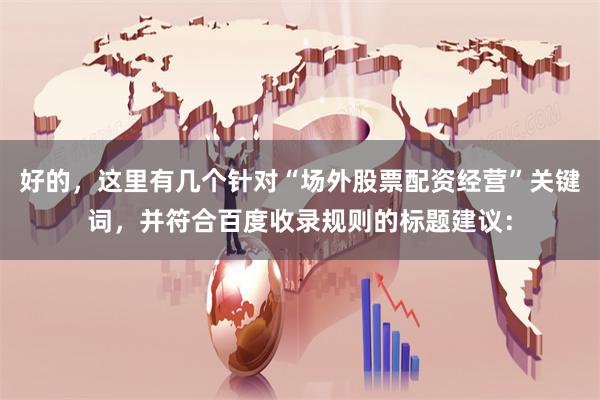好的，这里有几个针对“场外股票配资经营”关键词，并符合百度收录规则的标题建议：