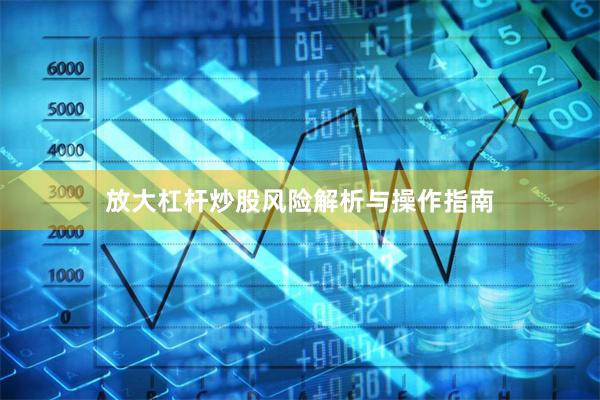 放大杠杆炒股风险解析与操作指南