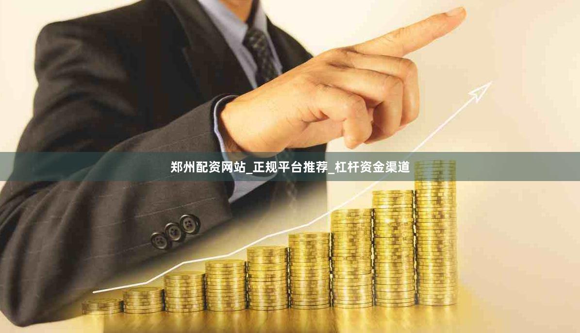 郑州配资网站_正规平台推荐_杠杆资金渠道